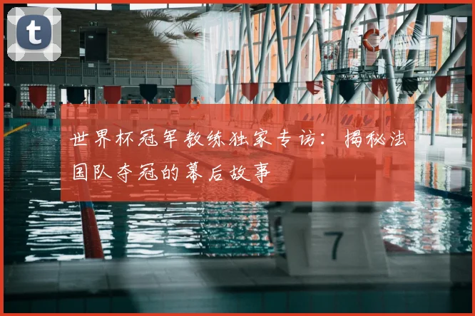 世界杯冠军教练独家专访:揭秘法国队夺冠的幕后故事