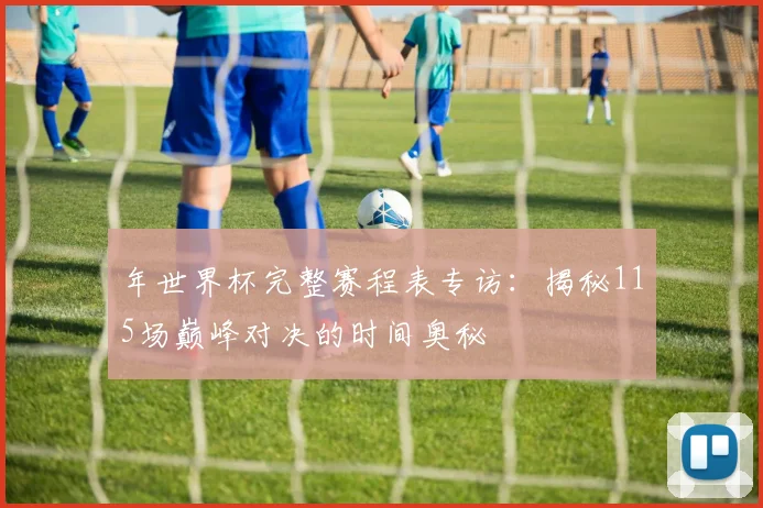 年世界杯完整赛程表专访:揭秘115场巅峰对决的时间奥秘