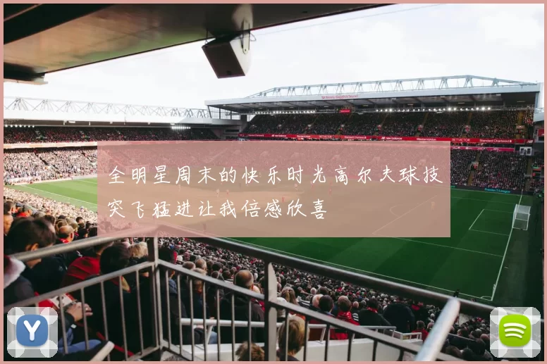 全明星周末的快乐时光高尔夫球技突飞猛进让我倍感欣喜
