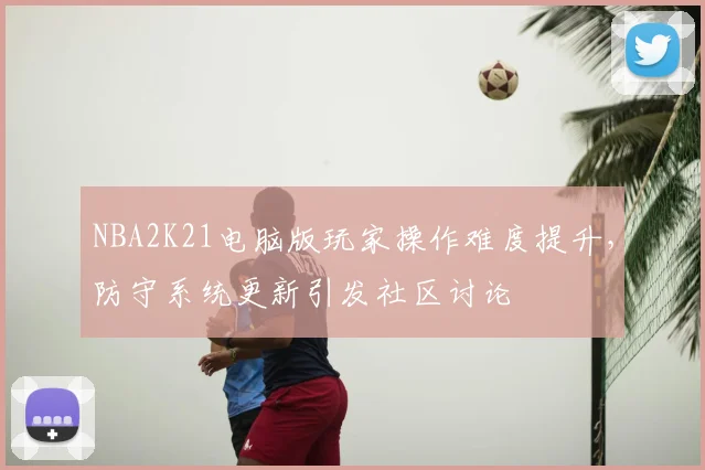 NBA2K21电脑版玩家操作难度提升，防守系统更新引发社区讨论