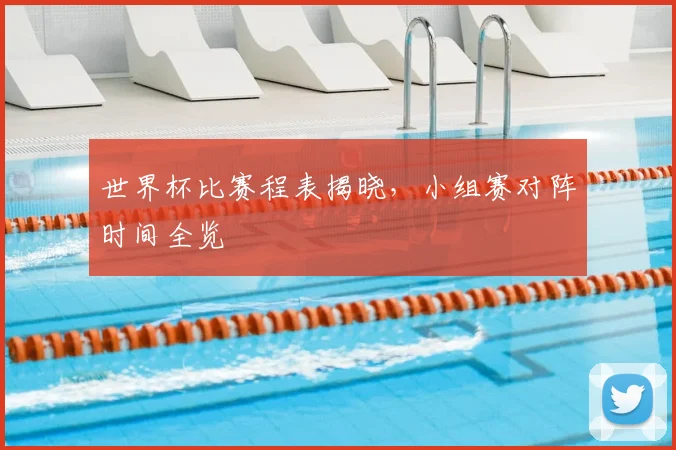 世界杯比赛程表揭晓,小组赛对阵时间全览
