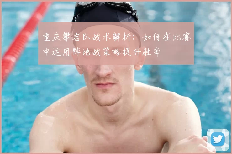 重庆攀岩队战术解析：如何在比赛中运用阵地战策略提升胜率