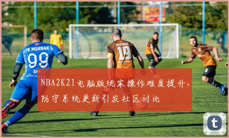 NBA2K21电脑版玩家操作难度提升,防守系统更新引发社区讨论