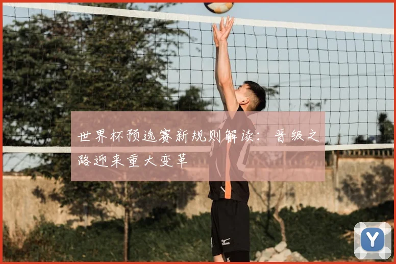 世界杯预选赛新规则解读：晋级之路迎来重大变革