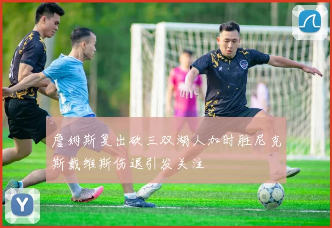 詹姆斯复出砍三双湖人加时胜尼克斯戴维斯伤退引发关注