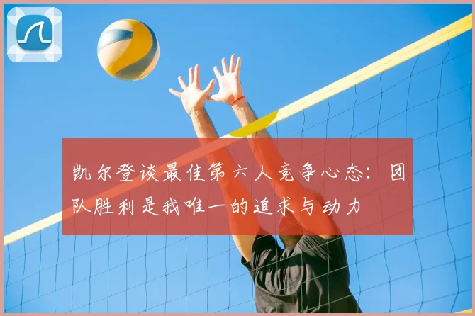 凯尔登谈最佳第六人竞争心态:团队胜利是我唯一的追求与动力