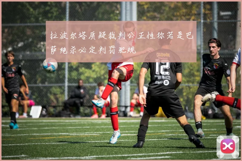 拉波尔塔质疑裁判公正性称若是巴萨绝杀必定判罚犯规