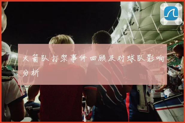火箭队打架事件回顾及对球队影响分析