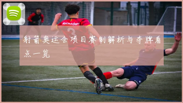 射箭奥运会项目赛制解析与夺牌看点一览