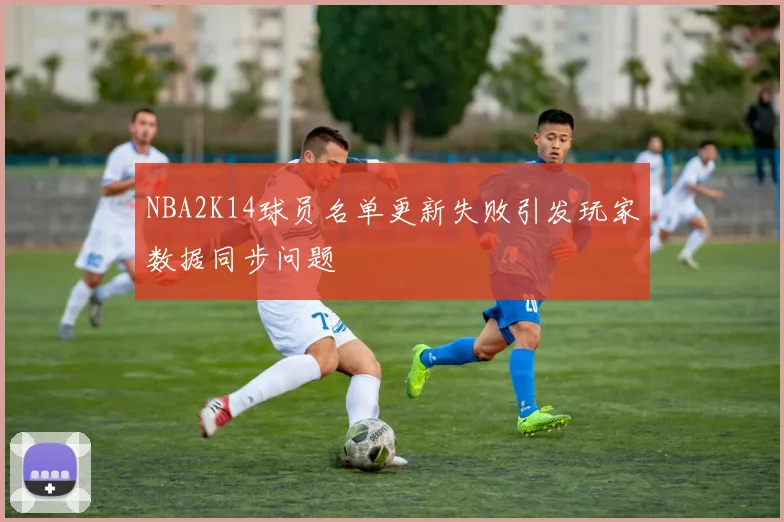 NBA2K14球员名单更新失败引发玩家数据同步问题