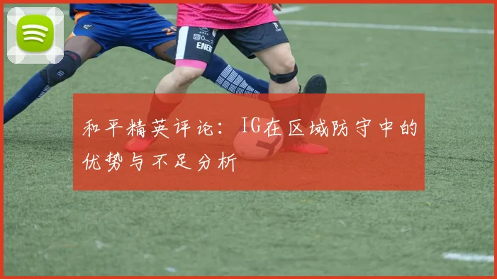 和平精英评论：IG在区域防守中的优势与不足分析