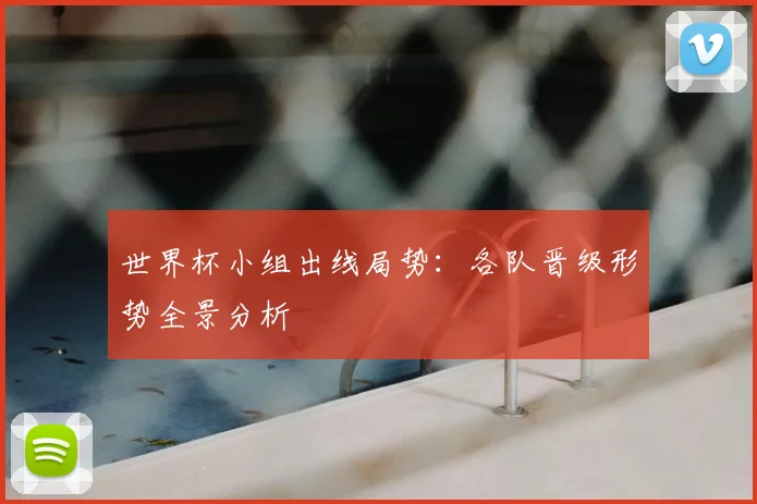 世界杯小组出线局势:各队晋级形势全景分析