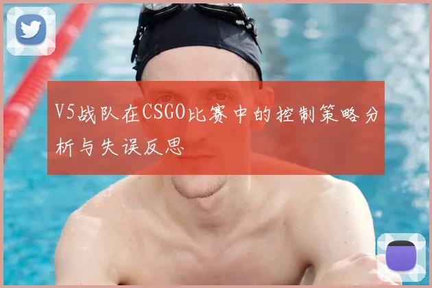 V5战队在CSGO比赛中的控制策略分析与失误反思
