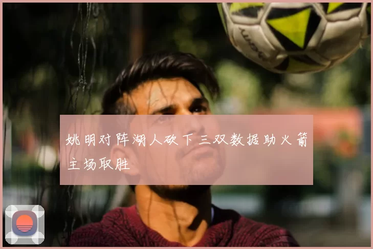 姚明对阵湖人砍下三双数据助火箭主场取胜