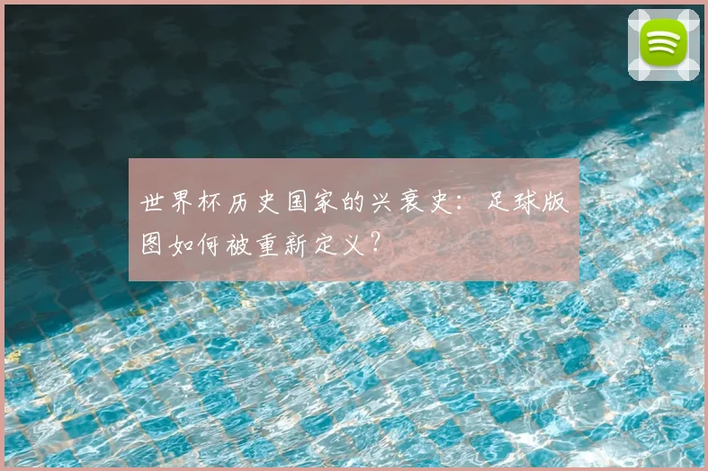 世界杯历史国家的兴衰史:足球版图如何被重新定义?