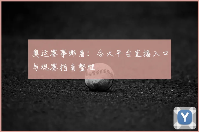 奥运赛事哪看:各大平台直播入口与观赛指南整理
