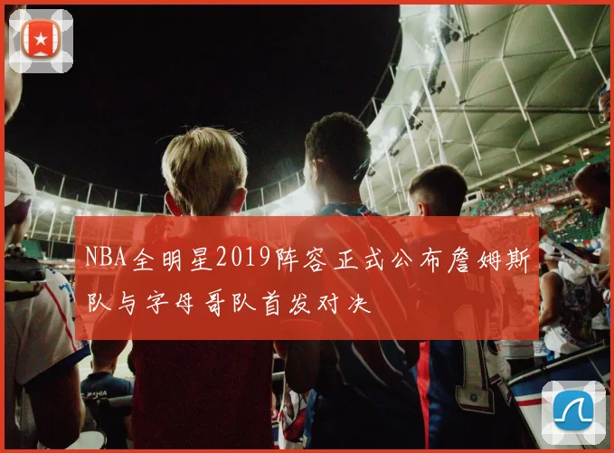 NBA全明星2019阵容正式公布詹姆斯队与字母哥队首发对决
