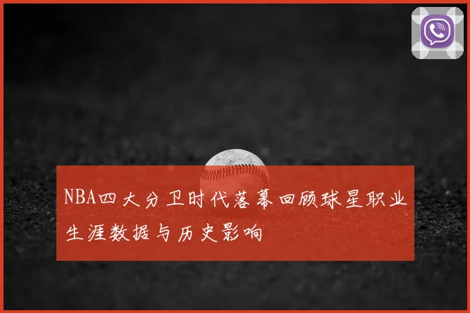 NBA四大分卫时代落幕回顾球星职业生涯数据与历史影响