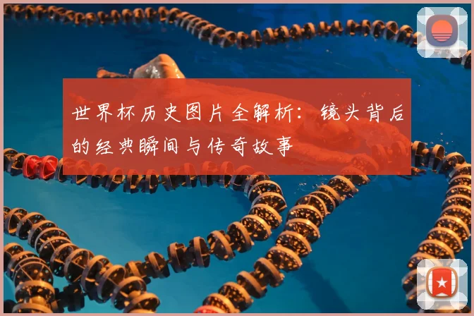 世界杯历史图片全解析：镜头背后的经典瞬间与传奇故事