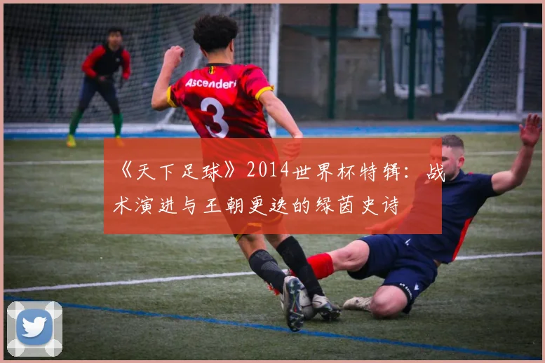《天下足球》2014世界杯特辑:战术演进与王朝更迭的绿茵史诗