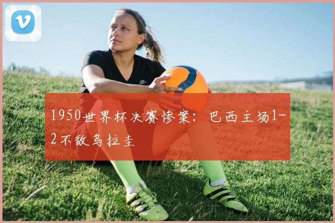 1950世界杯决赛惨案:巴西主场1-2不敌乌拉圭