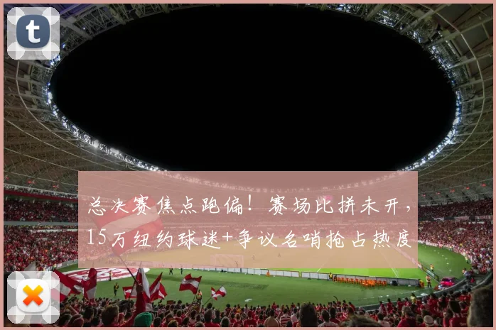 总决赛焦点跑偏!赛场比拼未开,15万纽约球迷+争议名哨抢占热度
