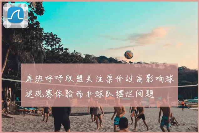 库班呼吁联盟关注票价过高影响球迷观赛体验而非球队摆烂问题