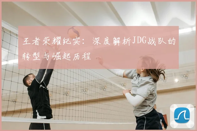 王者荣耀纪实：深度解析JDG战队的转型与崛起历程