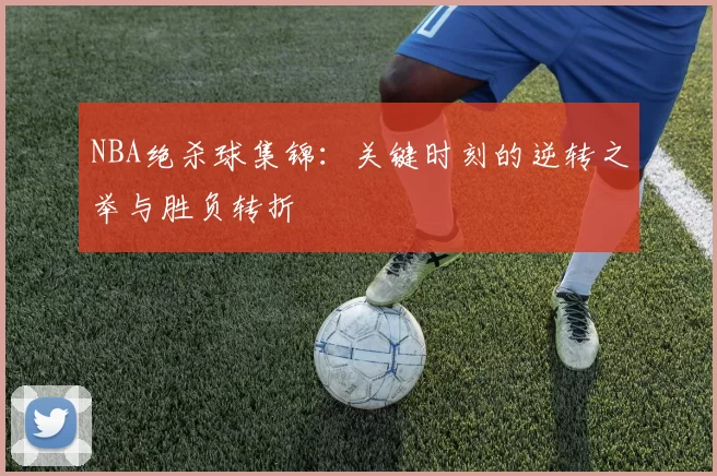NBA绝杀球集锦：关键时刻的逆转之举与胜负转折