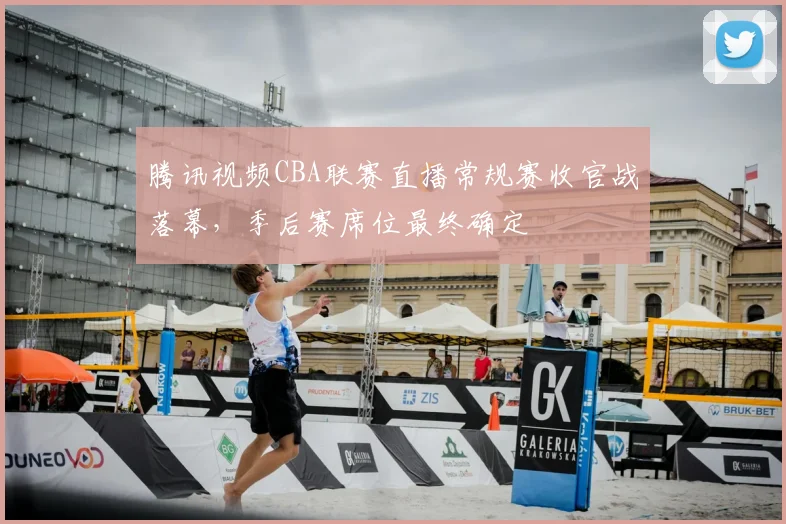 腾讯视频CBA联赛直播常规赛收官战落幕，季后赛席位最终确定