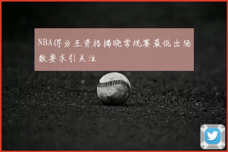 NBA得分王资格揭晓常规赛最低出场数要求引关注