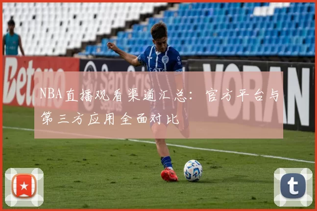 NBA直播观看渠道汇总：官方平台与第三方应用全面对比