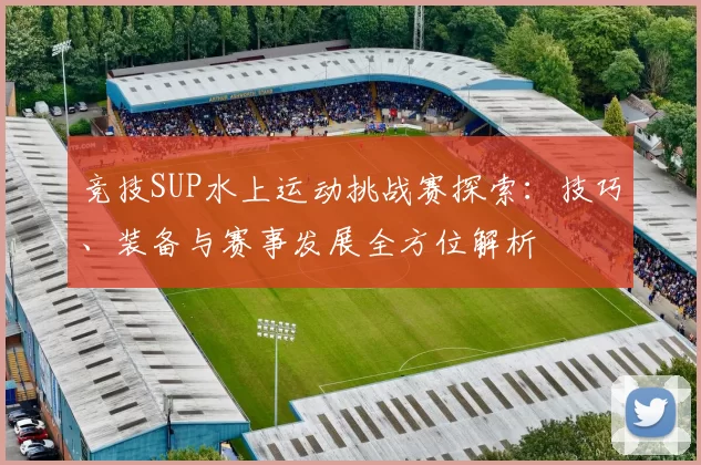 竞技SUP水上运动挑战赛探索：技巧、装备与赛事发展全方位解析