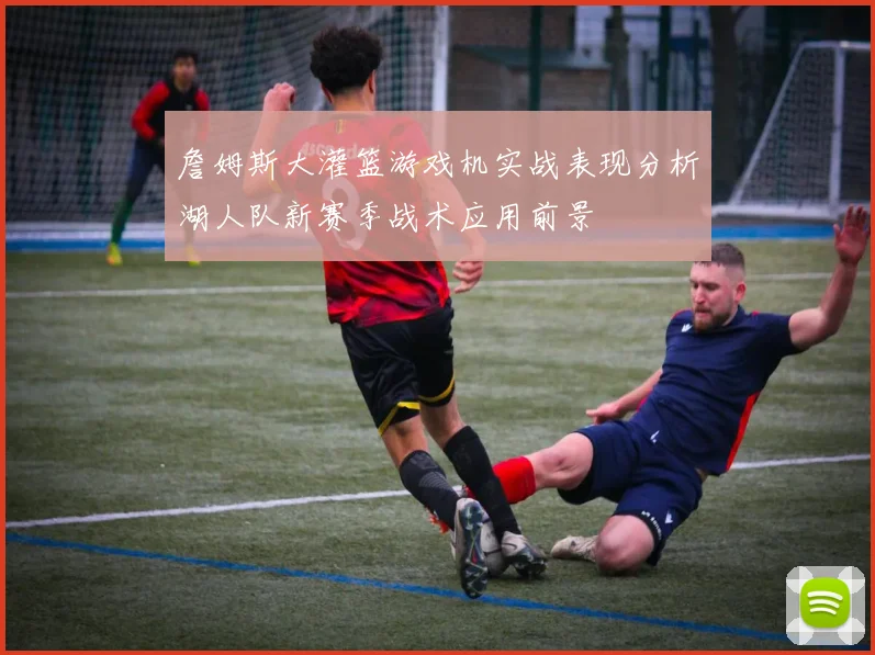 詹姆斯大灌篮游戏机实战表现分析湖人队新赛季战术应用前景