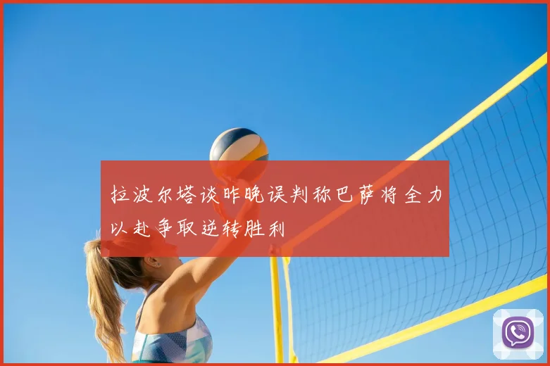 拉波尔塔谈昨晚误判称巴萨将全力以赴争取逆转胜利