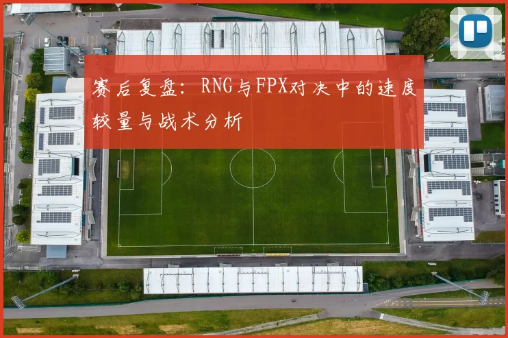 赛后复盘:RNG与FPX对决中的速度较量与战术分析