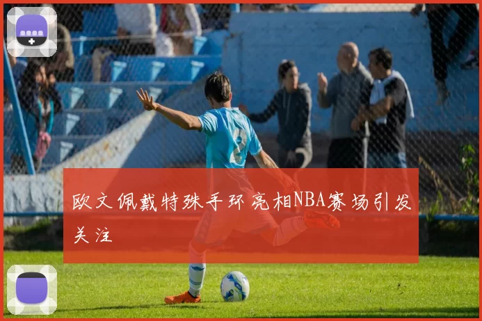 欧文佩戴特殊手环亮相NBA赛场引发关注