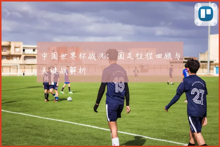 中国世界杯战况：国足征程回顾与关键战解析