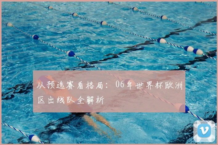 从预选赛看格局:06年世界杯欧洲区出线队全解析
