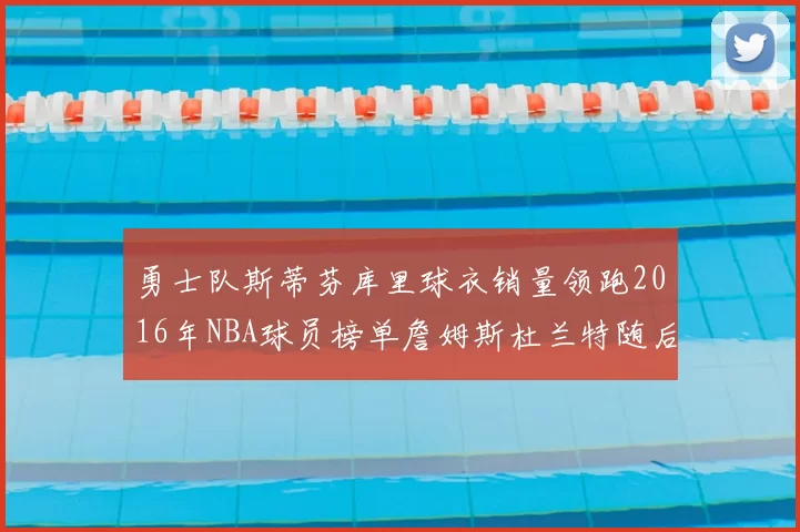 勇士队斯蒂芬库里球衣销量领跑2016年NBA球员榜单詹姆斯杜兰特随后
