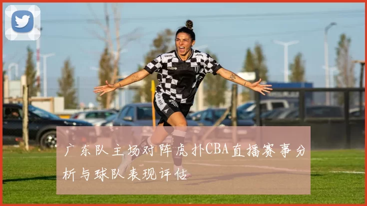 广东队主场对阵虎扑CBA直播赛事分析与球队表现评估