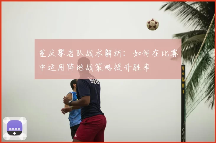 重庆攀岩队战术解析：如何在比赛中运用阵地战策略提升胜率