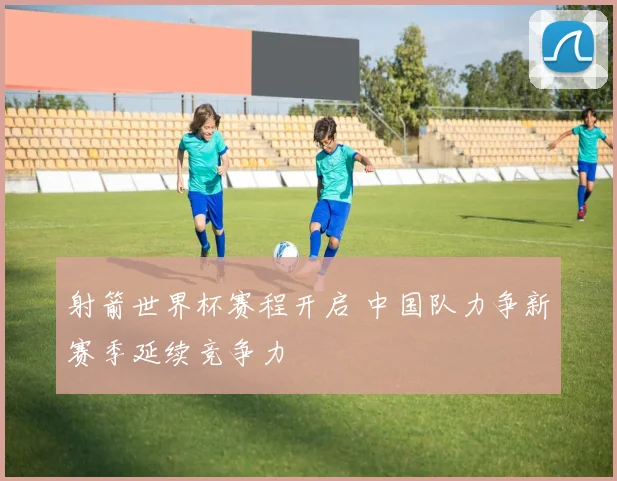 射箭世界杯赛程开启 中国队力争新赛季延续竞争力
