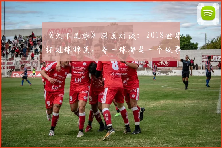 《天下足球》深度对谈:2018世界杯进球锦集,每一球都是一个故事