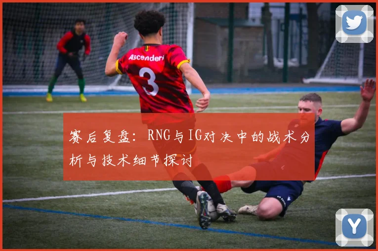赛后复盘:RNG与IG对决中的战术分析与技术细节探讨