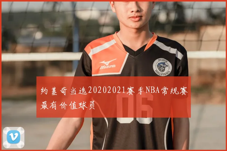 约基奇当选20202021赛季NBA常规赛最有价值球员