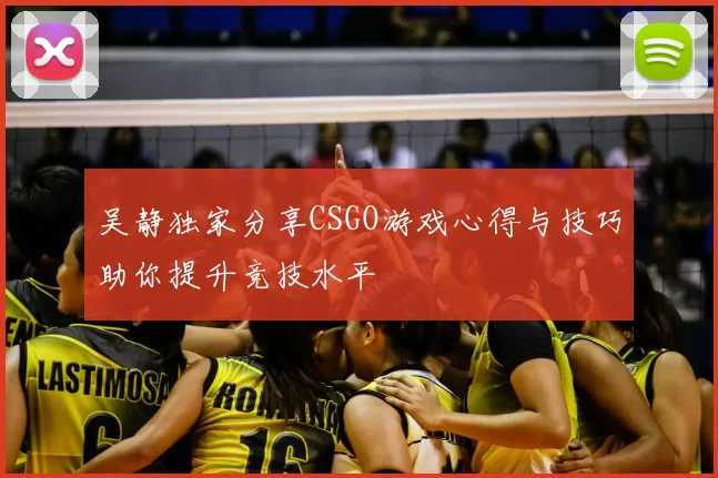 吴静独家分享CSGO游戏心得与技巧助你提升竞技水平