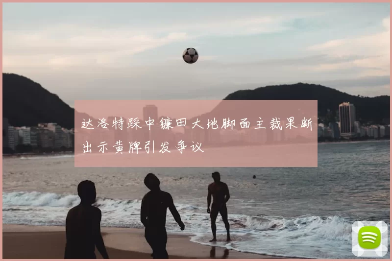 达洛特踩中镰田大地脚面主裁果断出示黄牌引发争议