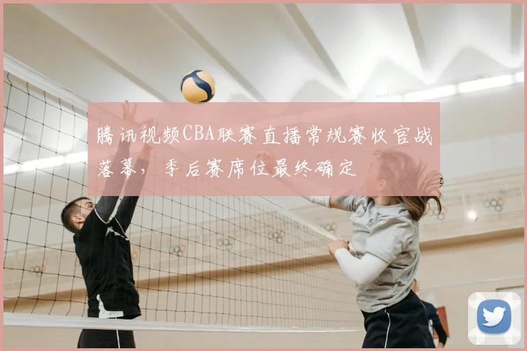 腾讯视频CBA联赛直播常规赛收官战落幕，季后赛席位最终确定