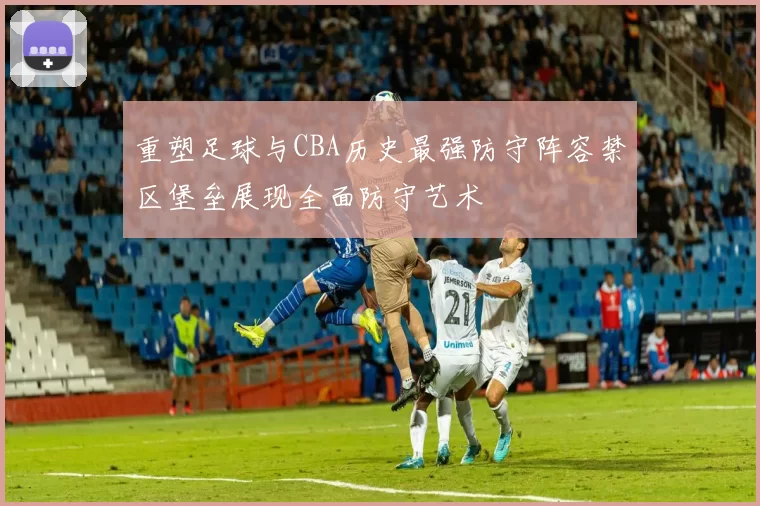 重塑足球与CBA历史最强防守阵容禁区堡垒展现全面防守艺术